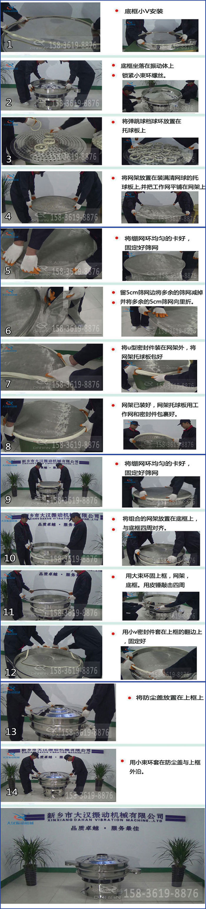 豆漿過濾振動篩換網圖示：1，底框小V安裝，2，底框坐落在振動體上，鎖緊小束環螺絲3，將彈跳球擋球環放置在托球板上4，將網架放置在裝滿清網球的托球板上，并把工作網平鋪在網架上。5，將繃網環均勻的卡好固定好篩網。6，留5cm篩網邊將多余的篩網減掉，并將多余的5cm篩網向里折。7，將U型密封件裝在網架外，將網架托球板包好。8，網架已裝好，網架托球板用工作網和密封件包裹好。9，將繃網均勻的卡好固定好篩網10，將組合的網架放置在底框上與底框四周對齊。11，用大束環固上框，網架，底框。用皮錘敲擊四周。12，用小V密封件套在上框的翻邊上，固定好。13，將防塵蓋放置在上框上。14，用小束環套在防塵蓋與上框沿。